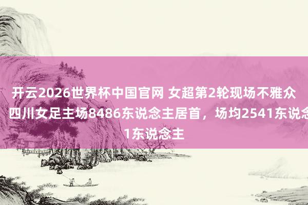 开云2026世界杯中国官网 女超第2轮现场不雅众数：四川女足主场8486东说念主居首，场均2541东说念主