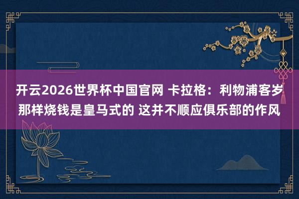 开云2026世界杯中国官网 卡拉格：利物浦客岁那样烧钱是皇马式的 这并不顺应俱乐部的作风