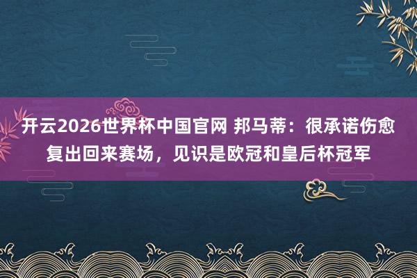 开云2026世界杯中国官网 邦马蒂：很承诺伤愈复出回来赛场，见识是欧冠和皇后杯冠军
