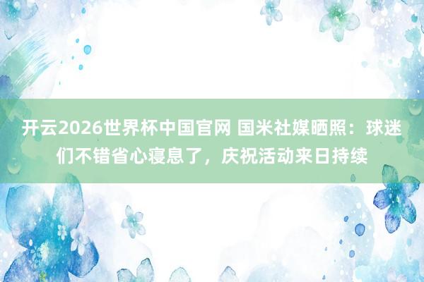 开云2026世界杯中国官网 国米社媒晒照：球迷们不错省心寝息了，庆祝活动来日持续