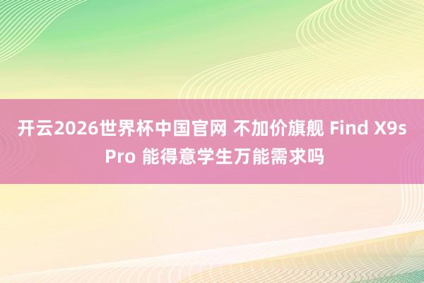 开云2026世界杯中国官网 不加价旗舰 Find X9s Pro 能得意学生万能需求吗