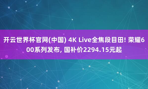开云世界杯官网(中国) 4K Live全焦段目田! 荣耀600系列发布, 国补价2294.15元起