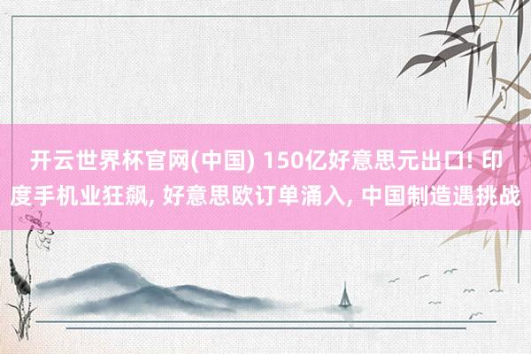 开云世界杯官网(中国) 150亿好意思元出口! 印度手机业狂飙, 好意思欧订单涌入, 中国制造遇挑战