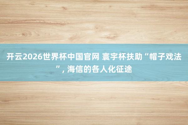 开云2026世界杯中国官网 寰宇杯扶助“帽子戏法”, 海信的各人化征途