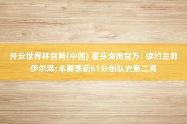 开云世界杯官网(中国) 霍芬海姆官方: 续约主帅伊尔泽;本赛季获61分创队史第二高