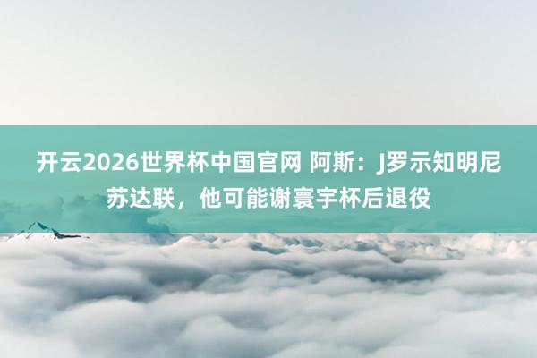 开云2026世界杯中国官网 阿斯：J罗示知明尼苏达联，他可能谢寰宇杯后退役