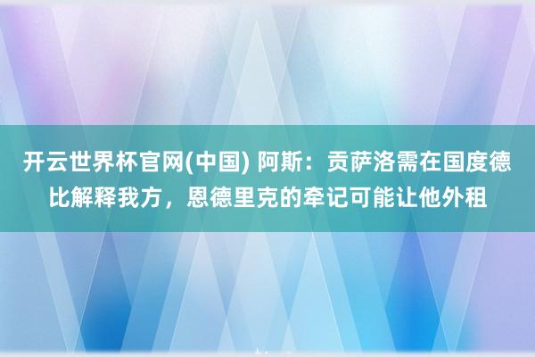 开云世界杯官网(中国) 阿斯：贡萨洛需在国度德比解释我方，恩德里克的牵记可能让他外租