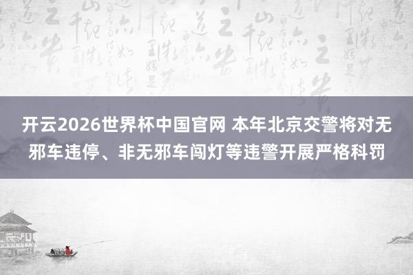开云2026世界杯中国官网 本年北京交警将对无邪车违停、非无邪车闯灯等违警开展严格科罚
