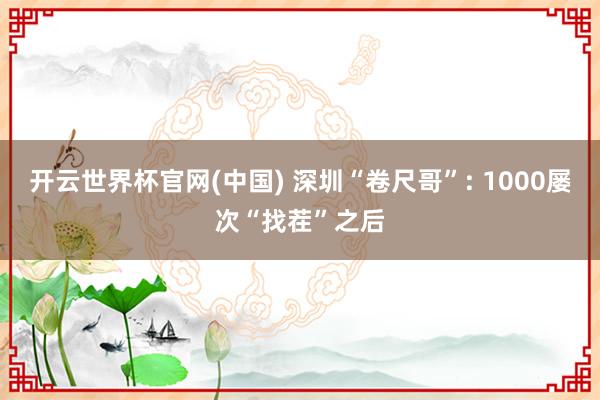 开云世界杯官网(中国) 深圳“卷尺哥”: 1000屡次“找茬”之后