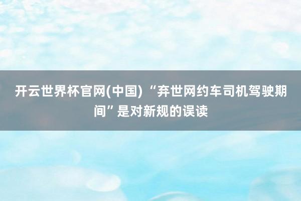 开云世界杯官网(中国) “弃世网约车司机驾驶期间”是对新规的误读