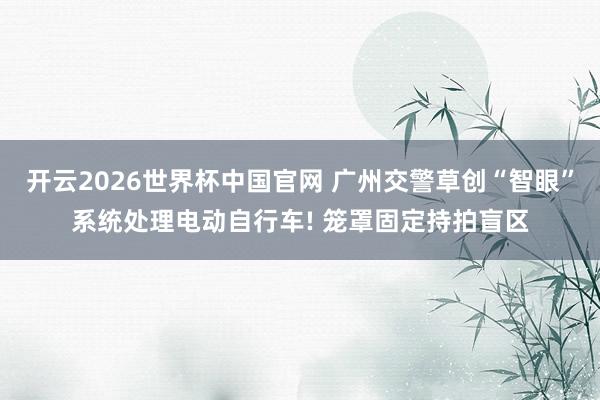 开云2026世界杯中国官网 广州交警草创“智眼”系统处理电动自行车! 笼罩固定持拍盲区