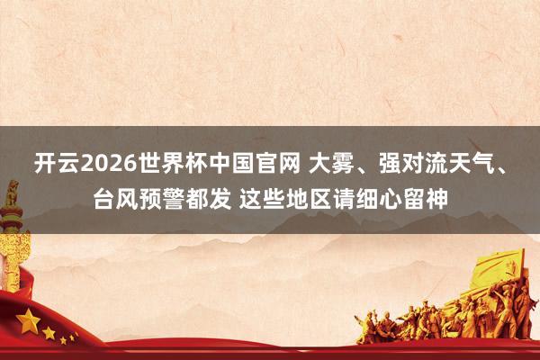 开云2026世界杯中国官网 大雾、强对流天气、台风预警都发 这些地区请细心留神