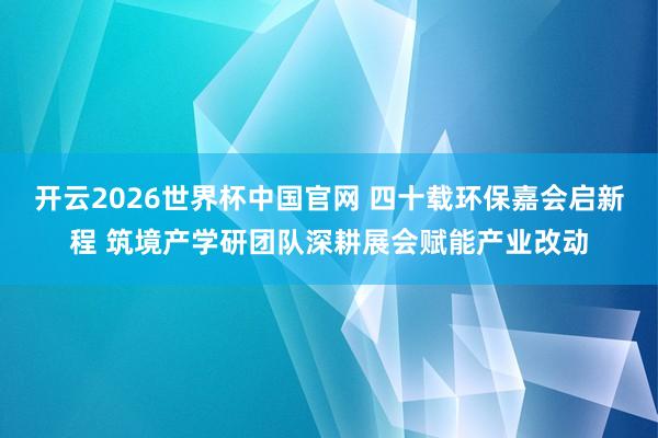 开云2026世界杯中国官网 四十载环保嘉会启新程 筑境产学研团队深耕展会赋能产业改动