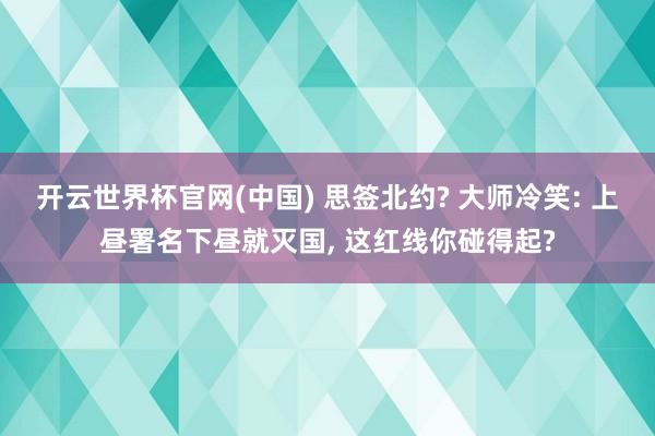 开云世界杯官网(中国) 思签北约? 大师冷笑: 上昼署名下昼就灭国， 这红线你碰得起?
