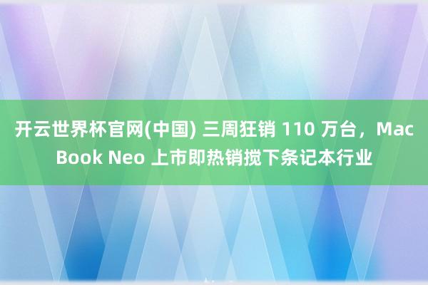 开云世界杯官网(中国) 三周狂销 110 万台，MacBook Neo 上市即热销搅下条记本行业