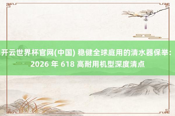 开云世界杯官网(中国) 稳健全球庭用的清水器保举: 2026 年 618 高耐用机型深度清点