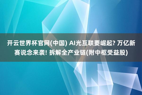 开云世界杯官网(中国) AI光互联要崛起? 万亿新赛说念来袭! 拆解全产业链(附中枢受益股)
