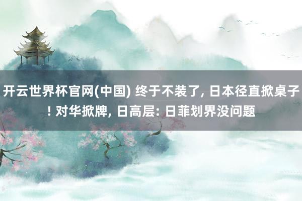 开云世界杯官网(中国) 终于不装了, 日本径直掀桌子! 对华掀牌, 日高层: 日菲划界没问题