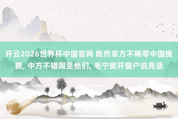 开云2026世界杯中国官网 既然菲方不稀零中国挽救， 中方不错周至他们， 毛宁掀开窗户说亮话