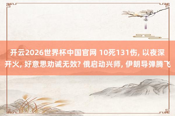 开云2026世界杯中国官网 10死131伤, 以夜深开火, 好意思劝诫无效? 俄启动兴师, 伊朗导弹腾飞