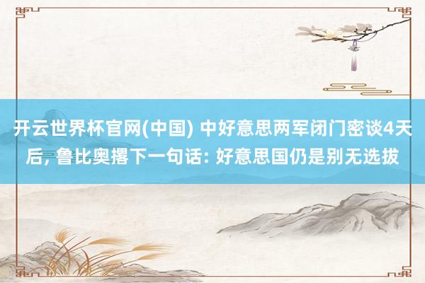 开云世界杯官网(中国) 中好意思两军闭门密谈4天后, 鲁比奥撂下一句话: 好意思国仍是别无选拔