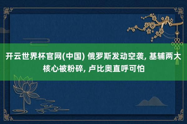 开云世界杯官网(中国) 俄罗斯发动空袭, 基辅两大核心被粉碎, 卢比奥直呼可怕