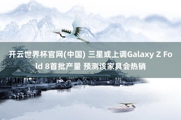 开云世界杯官网(中国) 三星或上调Galaxy Z Fold 8首批产量 预测该家具会热销