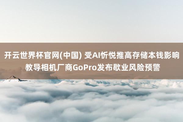 开云世界杯官网(中国) 受AI忻悦推高存储本钱影响 教导相机厂商GoPro发布歇业风险预警