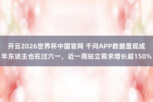 开云2026世界杯中国官网 千问APP数据显现成年东谈主也在过六一，近一周站立需求增长超150%