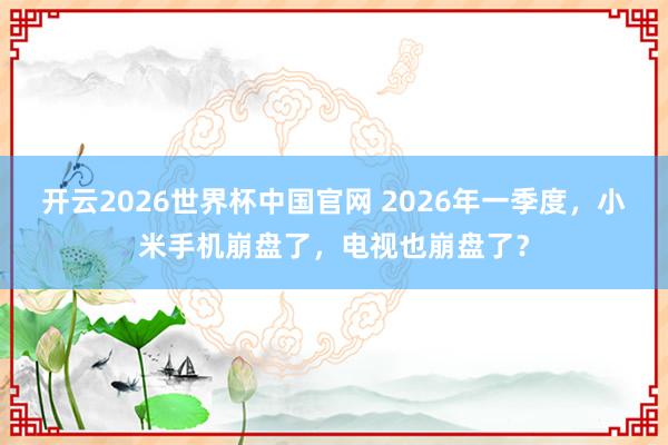 开云2026世界杯中国官网 2026年一季度，小米手机崩盘了，电视也崩盘了？