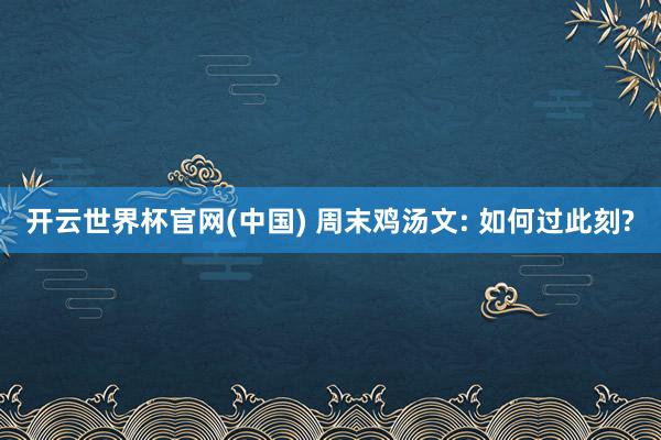 开云世界杯官网(中国) 周末鸡汤文: 如何过此刻?
