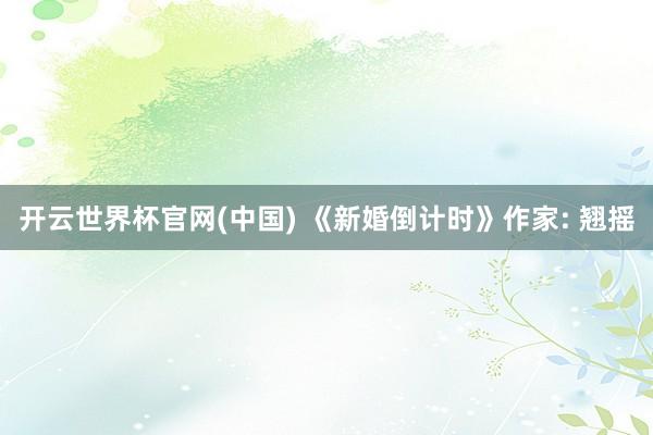开云世界杯官网(中国) 《新婚倒计时》作家: 翘摇