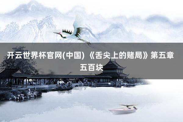 开云世界杯官网(中国) 《舌尖上的赌局》第五章 五百块