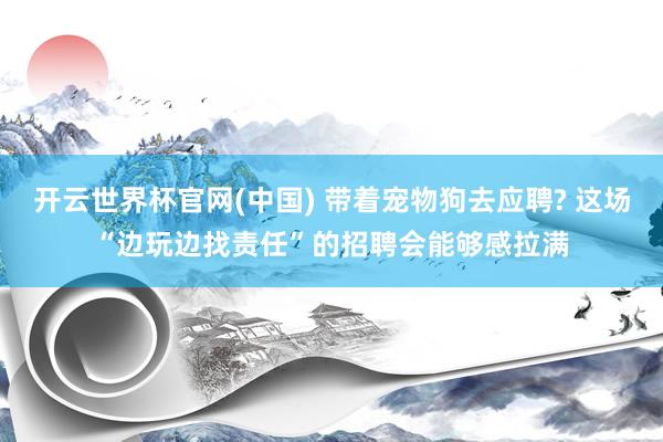 开云世界杯官网(中国) 带着宠物狗去应聘? 这场“边玩边找责任”的招聘会能够感拉满