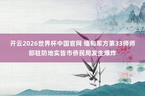开云2026世界杯中国官网 缅甸军方第33师师部驻防地实皆市侨民局发生爆炸