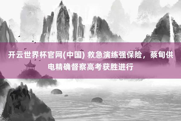 开云世界杯官网(中国) 救急演练强保险，蔡甸供电精确督察高考获胜进行