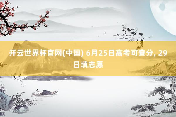 开云世界杯官网(中国) 6月25日高考可查分, 29日填志愿