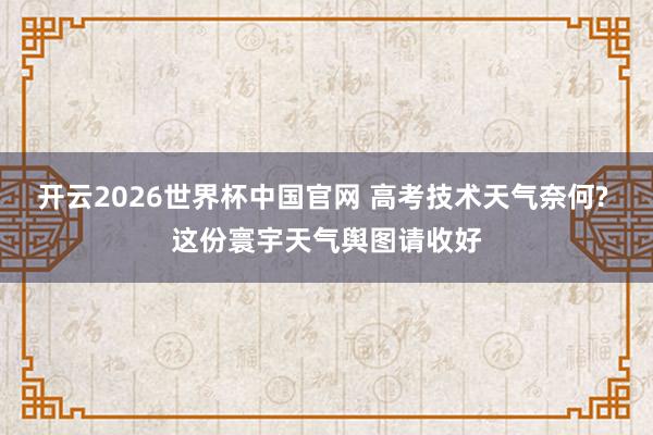 开云2026世界杯中国官网 高考技术天气奈何? 这份寰宇天气舆图请收好