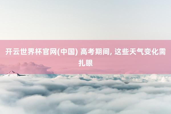 开云世界杯官网(中国) 高考期间, 这些天气变化需扎眼