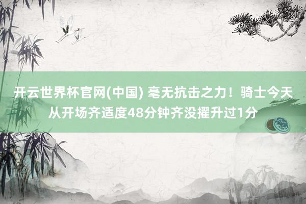 开云世界杯官网(中国) 毫无抗击之力！骑士今天从开场齐适度48分钟齐没擢升过1分