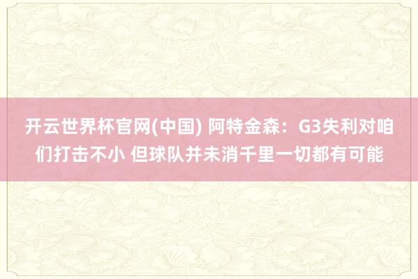 开云世界杯官网(中国) 阿特金森：G3失利对咱们打击不小 但球队并未消千里一切都有可能