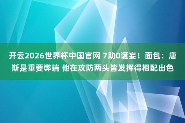开云2026世界杯中国官网 7助0诞妄！面包：唐斯是重要弊端 他在攻防两头皆发挥得相配出色