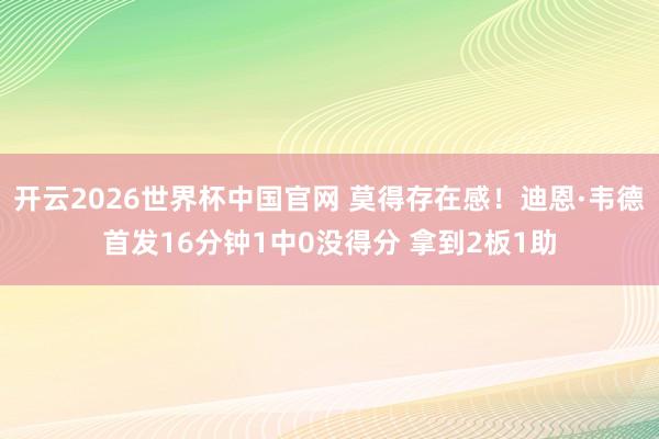 开云2026世界杯中国官网 莫得存在感！迪恩·韦德首发16分钟1中0没得分 拿到2板1助
