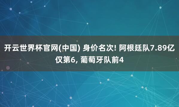 开云世界杯官网(中国) 身价名次! 阿根廷队7.89亿仅第6, 葡萄牙队前4