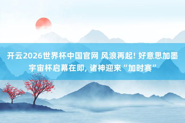 开云2026世界杯中国官网 风浪再起! 好意思加墨宇宙杯启幕在即, 诸神迎来“加时赛”