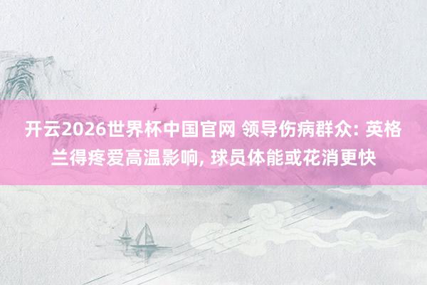 开云2026世界杯中国官网 领导伤病群众: 英格兰得疼爱高温影响, 球员体能或花消更快