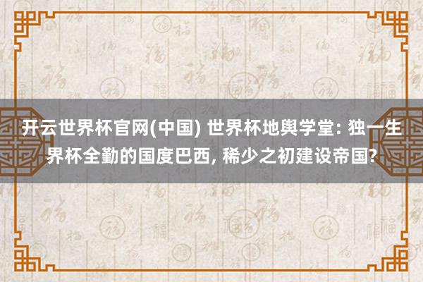 开云世界杯官网(中国) 世界杯地舆学堂: 独一生界杯全勤的国度巴西, 稀少之初建设帝国?