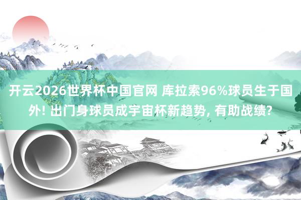开云2026世界杯中国官网 库拉索96%球员生于国外! 出门身球员成宇宙杯新趋势, 有助战绩?