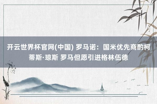 开云世界杯官网(中国) 罗马诺：国米优先商酌柯蒂斯·琼斯 罗马但愿引进格林伍德