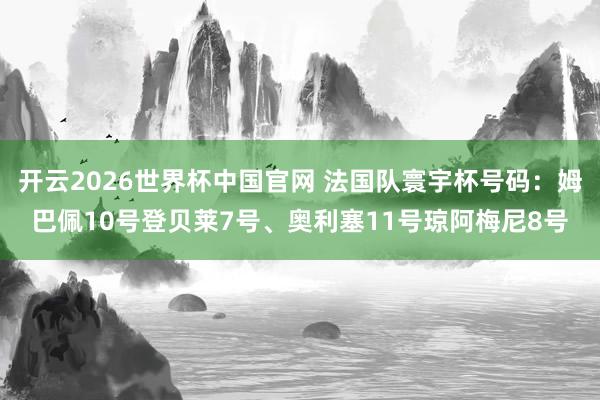 开云2026世界杯中国官网 法国队寰宇杯号码：姆巴佩10号登贝莱7号、奥利塞11号琼阿梅尼8号